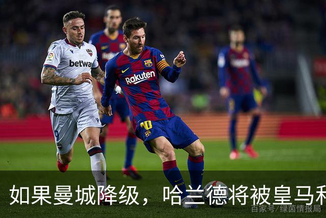如果曼城降级，哈兰德将被皇马和巴萨围攻！